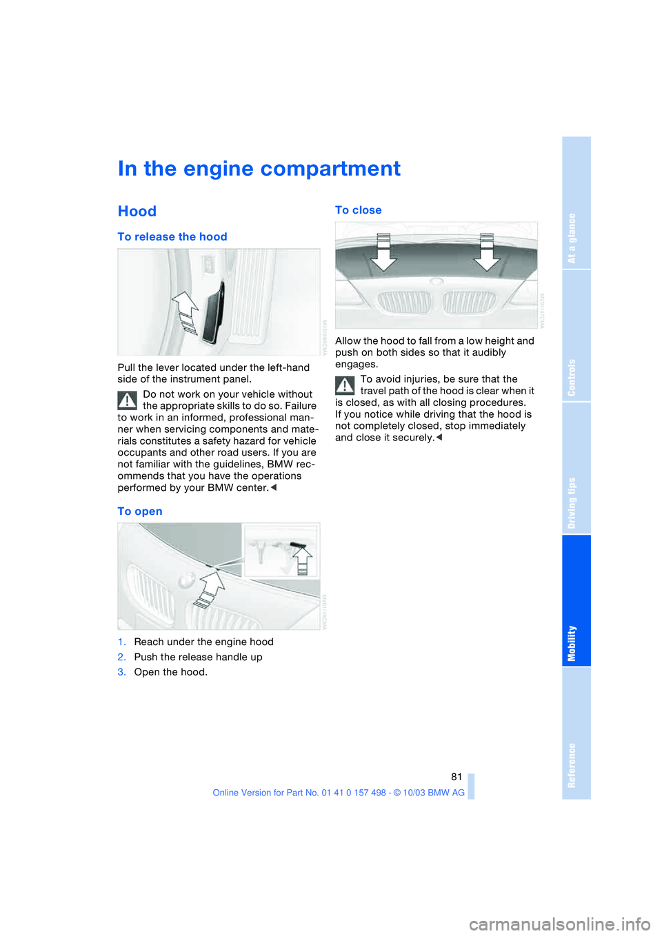 BMW Z4 2.5I 2004  Owners Manual Reference
At a glance
Controls
Driving tips
Mobility
 81
In the engine compartment
Hood 
To release the hood 
Pull the lever located under the left-hand 
side of the instrument panel.
Do not work on y