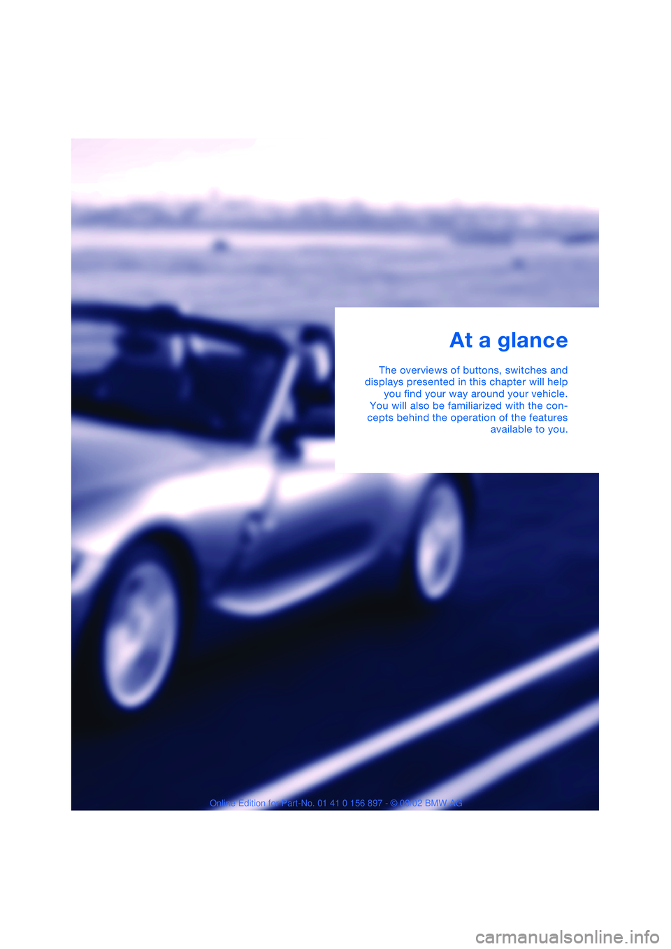 BMW Z4 2.5I 2003  Owners Manual At a glance
The overviews of buttons, switches and
displays presented in this chapter will help
you find your way around your vehicle.
You will also be familiarized with the con-
cepts behind the oper