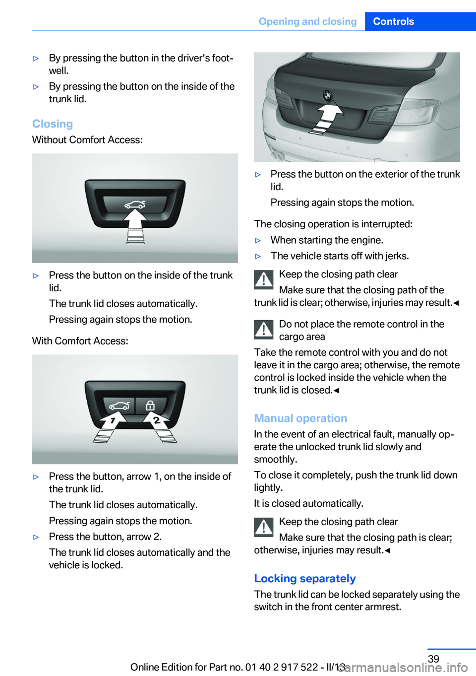 BMW 535I 2013 Owners Manual ▷By pressing the button in the driver's foot‐
well.▷By pressing the button on the inside of the
trunk lid.
Closing
Without Comfort Access:
▷Press the button on the inside of the trunk
lid. BMW 535I 2013 Owners Manual ▷By pressing the button in the driver's foot‐
well.▷By pressing the button on the inside of the
trunk lid.
Closing
Without Comfort Access:
▷Press the button on the inside of the trunk
lid.