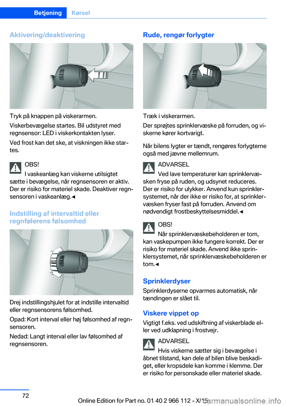 BMW 3 SERIES 2016  InstruktionsbØger (in Danish) Aktivering/deaktivering
Tryk på knappen på viskerarmen.
Viskerbevægelse startes. Bil udstyret med
regnsensor: LED i viskerkontakten lyser.
Ved frost kan det ske, at viskningen ikke star‐
tes.
OBS