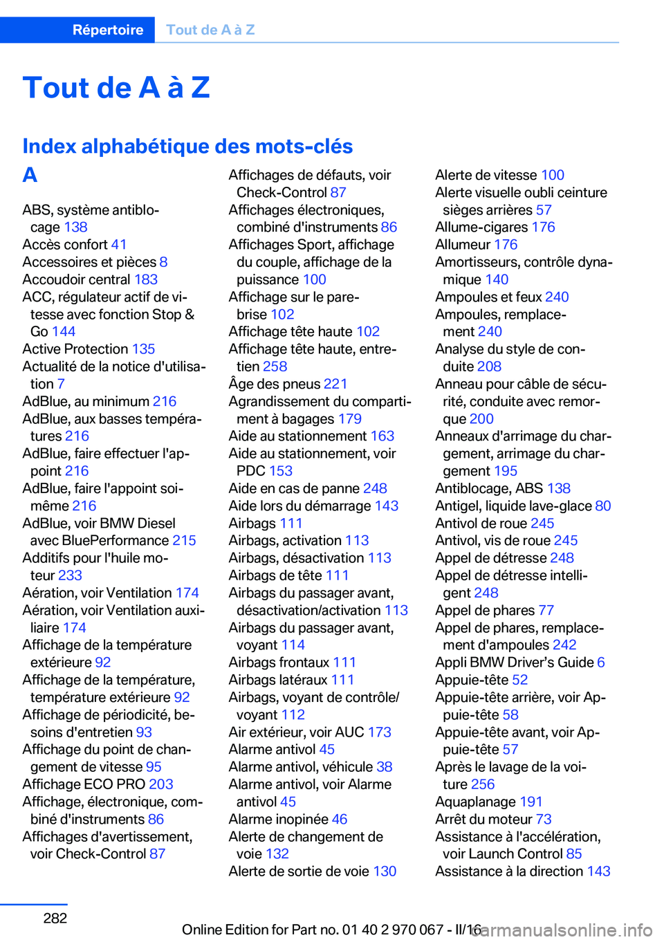 BMW 3 SERIES 2016 Notices Demploi (in French) Tout de A à Z
Index alphabétique des mots-clésA ABS, système antiblo‐ cage 138
Accès confort 41
Accessoires et pièces 8
Accoudoir central 183
ACC, régulateur actif de vi‐ tesse avec BMW 3 SERIES 2016 Notices Demploi (in French) Tout de A à Z
Index alphabétique des mots-clésA ABS, système antiblo‐ cage 138
Accès confort 41
Accessoires et pièces 8
Accoudoir central 183
ACC, régulateur actif de vi‐ tesse avec