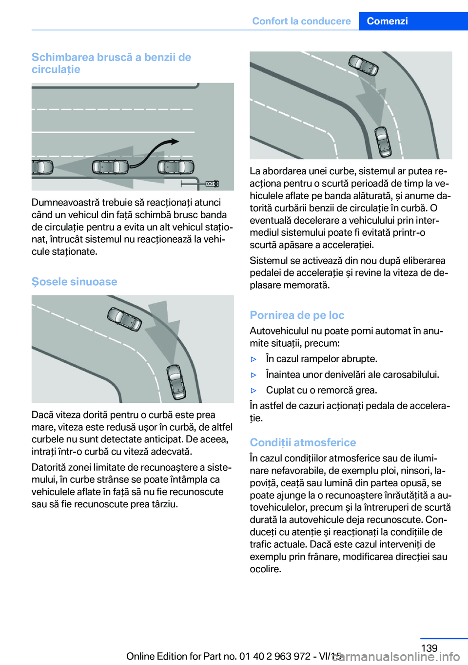 BMW 4 SERIES COUPE 2016  Ghiduri De Utilizare (in Romanian) Schimbarea bruscă a benzii de
circulaţie
Dumneavoastră trebuie să reacţionaţi atunci
când un vehicul din faţă schimbă brusc banda
de circulaţie pentru a evita un alt vehicul staţio‐
nat,