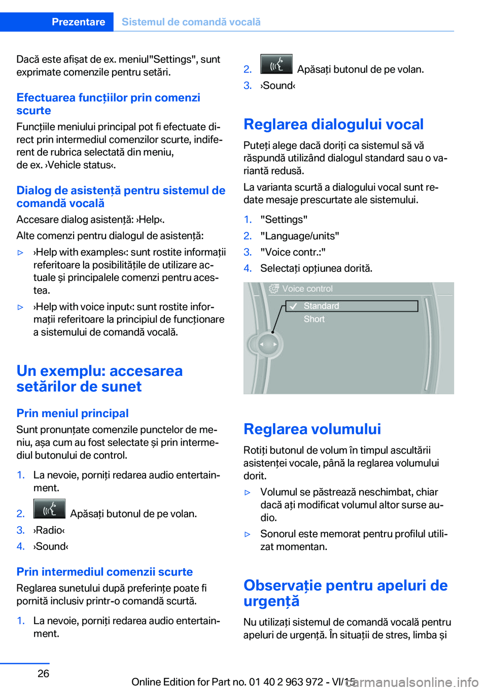 BMW 4 SERIES COUPE 2016  Ghiduri De Utilizare (in Romanian) Dacă este afişat de ex. meniul"Settings", sunt
exprimate comenzile pentru setări.
Efectuarea funcţiilor prin comenzi
scurte
Funcţiile meniului principal pot fi efectuate di‐
rect prin i