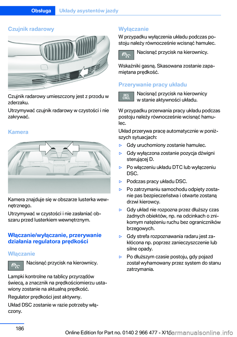 BMW 7 SERIES 2016  Instrukcja obsługi (in Polish) Czujnik radarowy
Czujnik radarowy umieszczony jest z przodu w
zderzaku.
Utrzymywać czujnik radarowy w czystości i nie
zakrywać.
Kamera
Kamera znajduje się w obszarze lusterka wew‐
nętrznego.
Ut