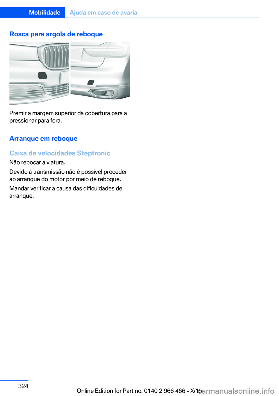 BMW 7 SERIES 2016  Manual do condutor (in Portuguese) Rosca para argola de reboque
Premir a margem superior da cobertura para a
pressionar para fora.
Arranque em reboque
Caixa de velocidades Steptronic Não rebocar a viatura.
Devido à transmissão não 