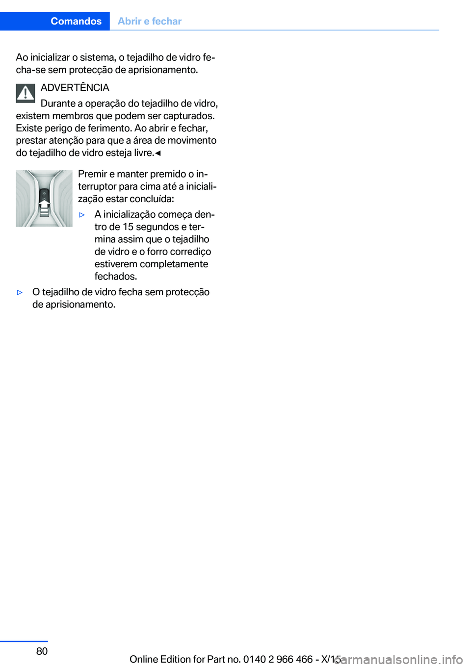 BMW 7 SERIES 2016  Manual do condutor (in Portuguese) Ao inicializar o sistema, o tejadilho de vidro fe‐
cha-se sem protecção de aprisionamento.
ADVERTÊNCIA
Durante a operação do tejadilho de vidro,
existem membros que podem ser capturados.
Existe