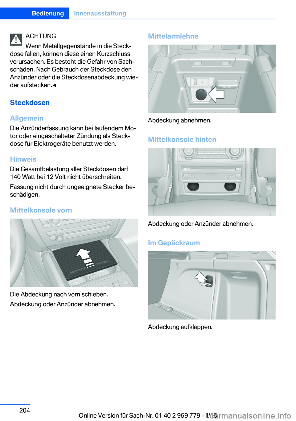 BMW X5 2016  Betriebsanleitungen (in German) ACHTUNG
Wenn Metallgegenstände in die Steck‐
dose fallen, können diese einen Kurzschluss
verursachen. Es besteht die Gefahr von Sach‐
schäden. Nach Gebrauch der Steckdose den
Anzünder oder die