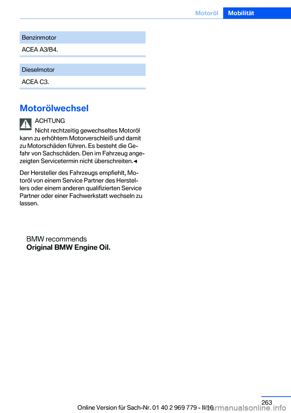 BMW X5 2016  Betriebsanleitungen (in German) BenzinmotorACEA A3/B4.DieselmotorACEA C3.
MotorölwechselACHTUNG
Nicht rechtzeitig gewechseltes Motoröl
kann zu erhöhtem Motorverschleiß und damit
zu Motorschäden führen. Es besteht die Ge‐
fah