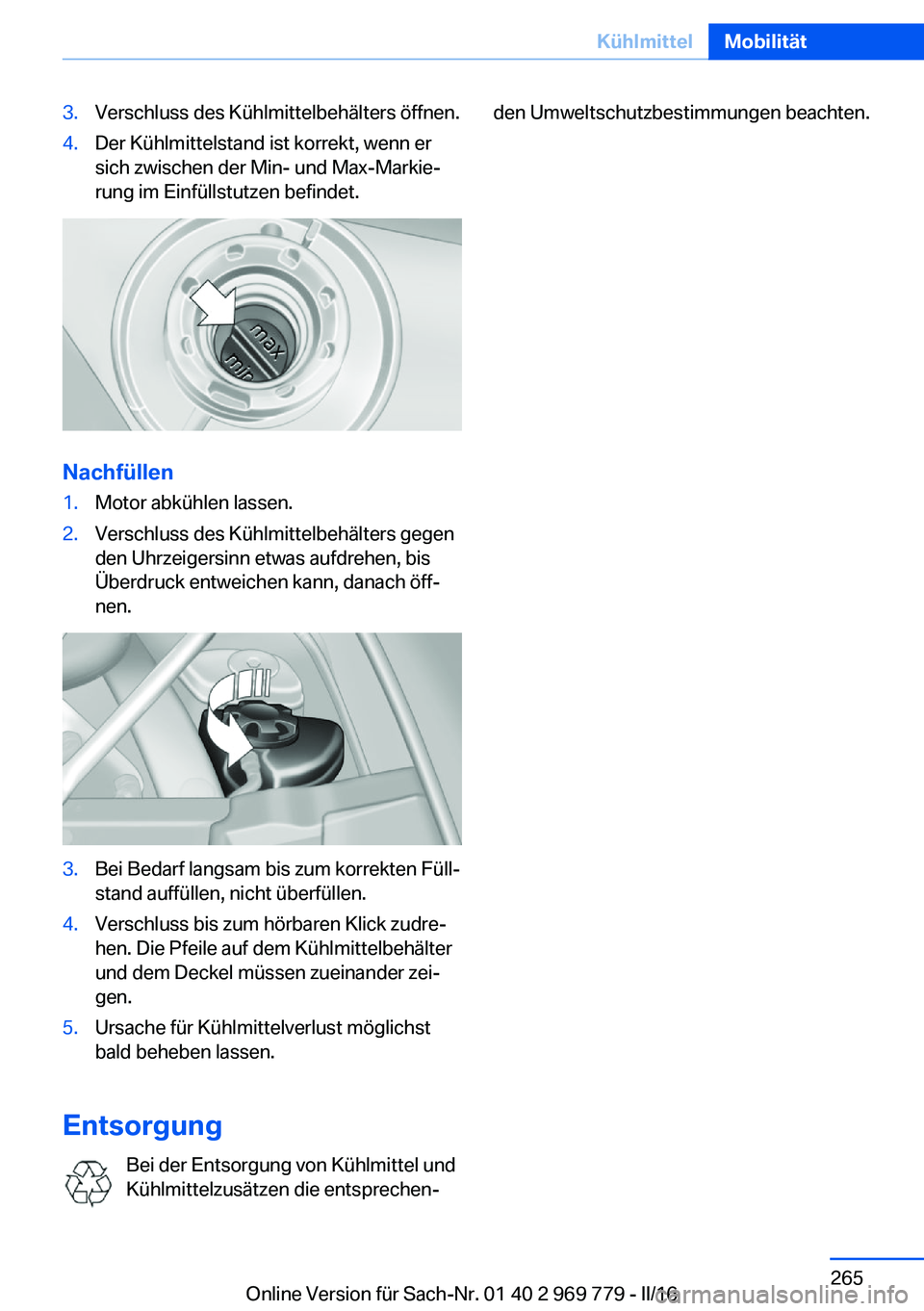 BMW X5 2016  Betriebsanleitungen (in German) 3.Verschluss des Kühlmittelbehälters öffnen.4.Der Kühlmittelstand ist korrekt, wenn er
sich zwischen der Min- und Max-Markie‐
rung im Einfüllstutzen befindet.
Nachfüllen
1.Motor abkühlen lass