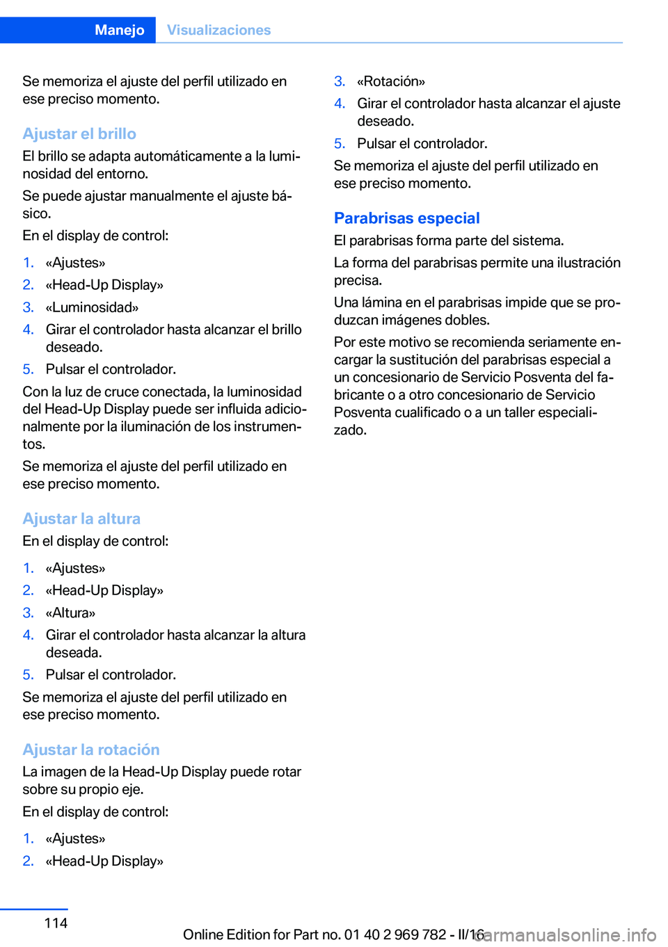 BMW X5 2016 Manuales de Empleo (in Spanish) Se memoriza el ajuste del perfil utilizado en
ese preciso momento.
Ajustar el brillo El brillo se adapta automáticamente a la lumi‐
nosidad del entorno.
Se puede ajustar manualmente el ajuste bá BMW X5 2016 Manuales de Empleo (in Spanish) Se memoriza el ajuste del perfil utilizado en
ese preciso momento.
Ajustar el brillo El brillo se adapta automáticamente a la lumi‐
nosidad del entorno.
Se puede ajustar manualmente el ajuste bá