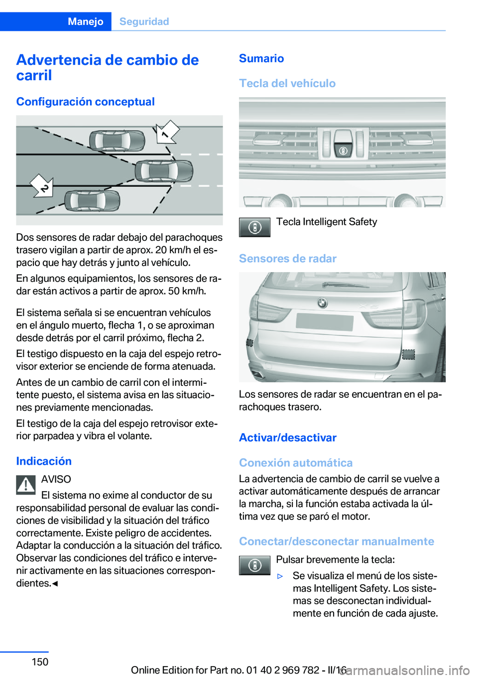 BMW X5 2016 Manuales de Empleo (in Spanish) Advertencia de cambio de
carril
Configuración conceptual
Dos sensores de radar debajo del parachoques
trasero vigilan a partir de aprox. 20 km/h el es‐
pacio que hay detrás y junto al vehículo.
E BMW X5 2016 Manuales de Empleo (in Spanish) Advertencia de cambio de
carril
Configuración conceptual
Dos sensores de radar debajo del parachoques
trasero vigilan a partir de aprox. 20 km/h el es‐
pacio que hay detrás y junto al vehículo.
E