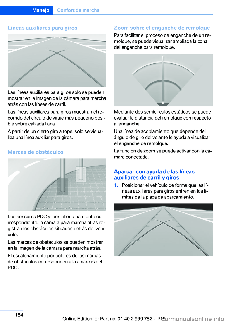 BMW X5 2016 Manuales de Empleo (in Spanish) Líneas auxiliares para giros
Las líneas auxiliares para giros solo se pueden
mostrar en la imagen de la cámara para marcha
atrás con las líneas de carril.
Las líneas auxiliares para giros muestr BMW X5 2016 Manuales de Empleo (in Spanish) Líneas auxiliares para giros
Las líneas auxiliares para giros solo se pueden
mostrar en la imagen de la cámara para marcha
atrás con las líneas de carril.
Las líneas auxiliares para giros muestr