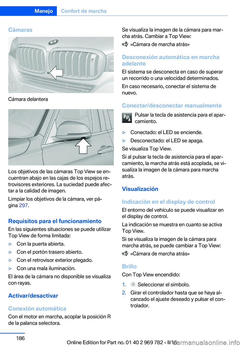 BMW X5 2016 Manuales de Empleo (in Spanish) Cámaras
Cámara delantera
Los objetivos de las cámaras Top View se en‐
cuentran abajo en las cajas de los espejos re‐
trovisores exteriores. La suciedad puede afec‐
tar a la calidad de imagen. BMW X5 2016 Manuales de Empleo (in Spanish) Cámaras
Cámara delantera
Los objetivos de las cámaras Top View se en‐
cuentran abajo en las cajas de los espejos re‐
trovisores exteriores. La suciedad puede afec‐
tar a la calidad de imagen.