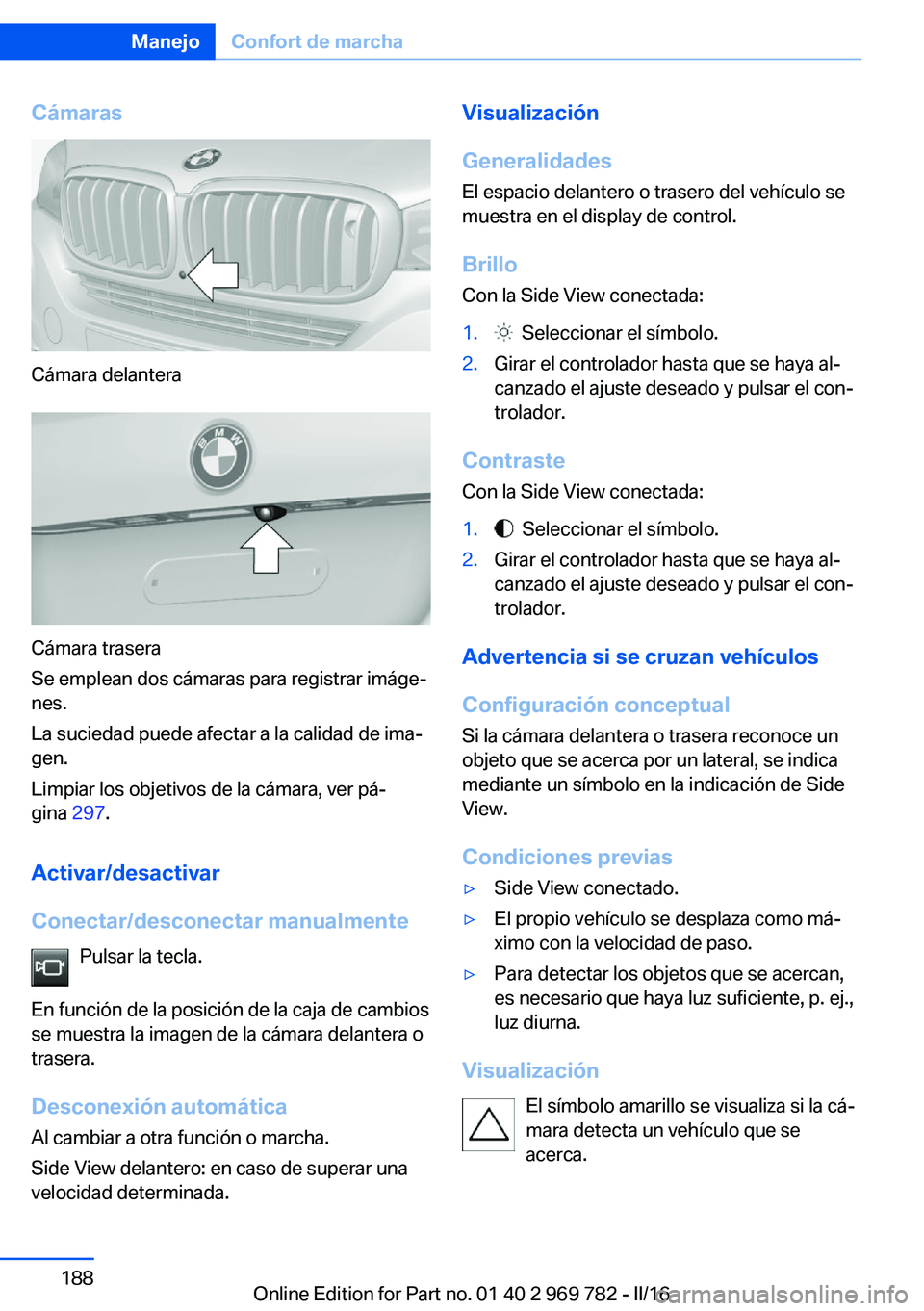 BMW X5 2016 Manuales de Empleo (in Spanish) Cámaras
Cámara delantera
Cámara trasera
Se emplean dos cámaras para registrar imáge‐
nes.
La suciedad puede afectar a la calidad de ima‐
gen.
Limpiar los objetivos de la cámara, ver pá‐
g BMW X5 2016 Manuales de Empleo (in Spanish) Cámaras
Cámara delantera
Cámara trasera
Se emplean dos cámaras para registrar imáge‐
nes.
La suciedad puede afectar a la calidad de ima‐
gen.
Limpiar los objetivos de la cámara, ver pá‐
g