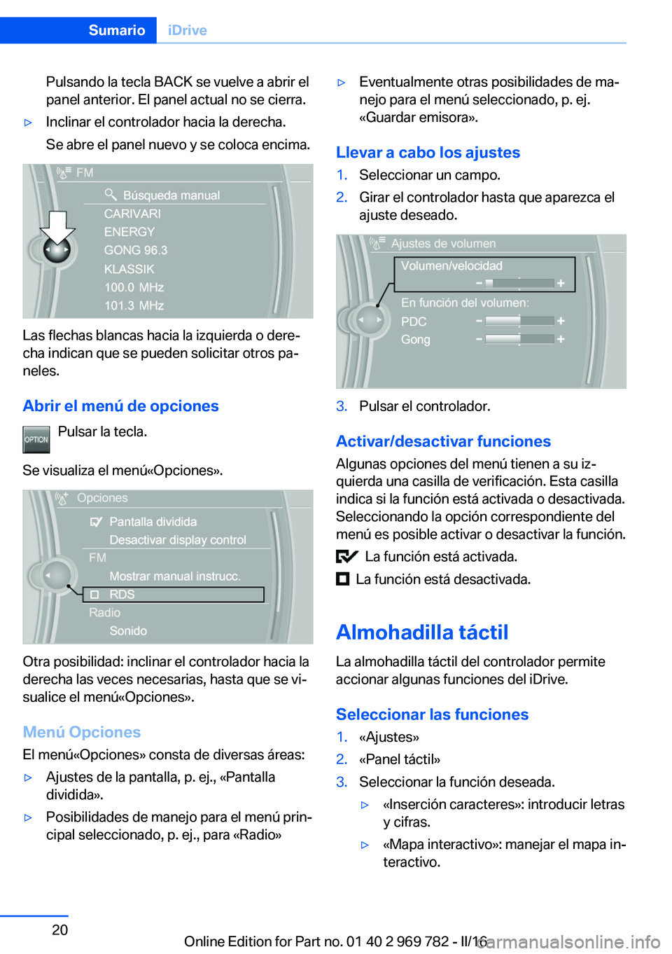BMW X5 2016  Manuales de Empleo (in Spanish) Pulsando la tecla BACK se vuelve a abrir el
panel anterior. El panel actual no se cierra.▷Inclinar el controlador hacia la derecha.
Se abre el panel nuevo y se coloca encima.
Las flechas blancas hac