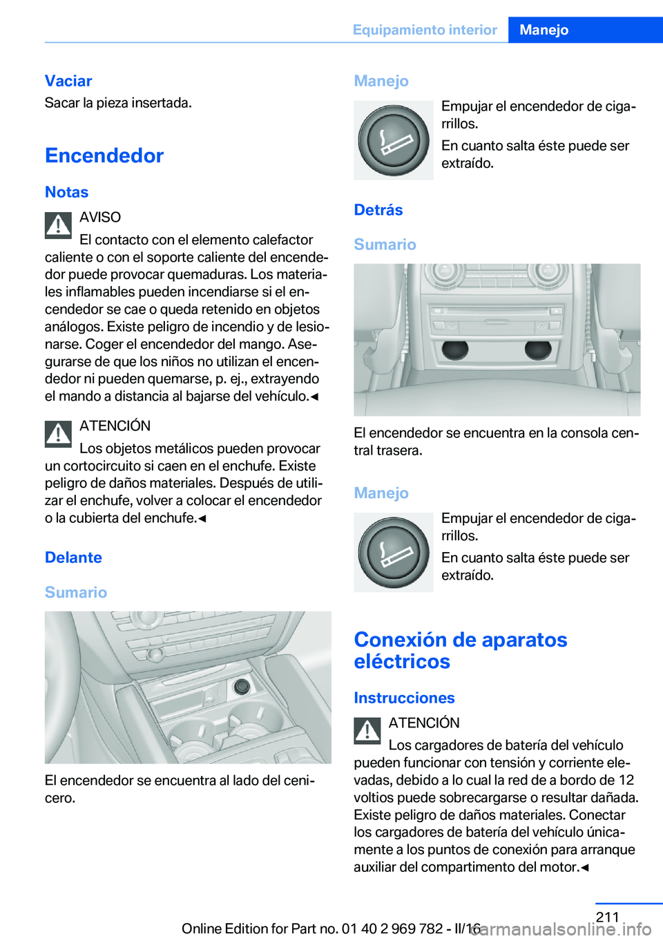 BMW X5 2016 Manuales de Empleo (in Spanish) Vaciar
Sacar la pieza insertada.
Encendedor
Notas AVISO
El contacto con el elemento calefactor
caliente o con el soporte caliente del encende‐
dor puede provocar quemaduras. Los materia‐
les infla BMW X5 2016 Manuales de Empleo (in Spanish) Vaciar
Sacar la pieza insertada.
Encendedor
Notas AVISO
El contacto con el elemento calefactor
caliente o con el soporte caliente del encende‐
dor puede provocar quemaduras. Los materia‐
les infla