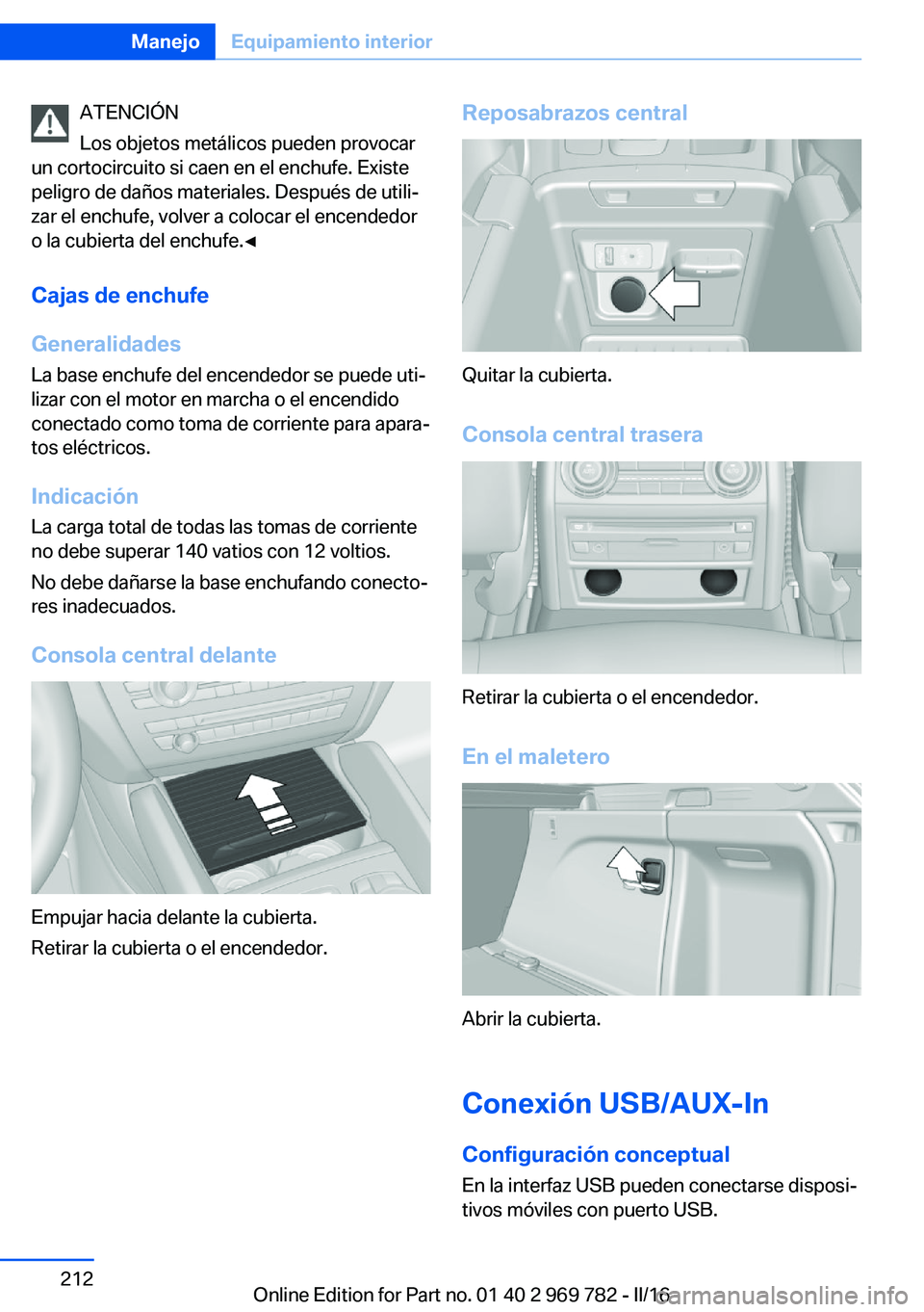 BMW X5 2016 Manuales de Empleo (in Spanish) ATENCIÓN
Los objetos metálicos pueden provocar
un cortocircuito si caen en el enchufe. Existe
peligro de daños materiales. Después de utili‐
zar el enchufe, volver a colocar el encendedor
o la c BMW X5 2016 Manuales de Empleo (in Spanish) ATENCIÓN
Los objetos metálicos pueden provocar
un cortocircuito si caen en el enchufe. Existe
peligro de daños materiales. Después de utili‐
zar el enchufe, volver a colocar el encendedor
o la c