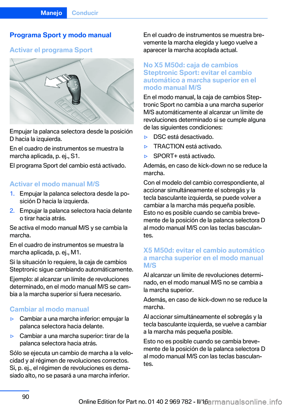 BMW X5 2016 Manuales de Empleo (in Spanish) Programa Sport y modo manual
Activar el programa Sport
Empujar la palanca selectora desde la posición
D hacia la izquierda.
En el cuadro de instrumentos se muestra la
marcha aplicada, p. ej., S1.
El BMW X5 2016 Manuales de Empleo (in Spanish) Programa Sport y modo manual
Activar el programa Sport
Empujar la palanca selectora desde la posición
D hacia la izquierda.
En el cuadro de instrumentos se muestra la
marcha aplicada, p. ej., S1.
El