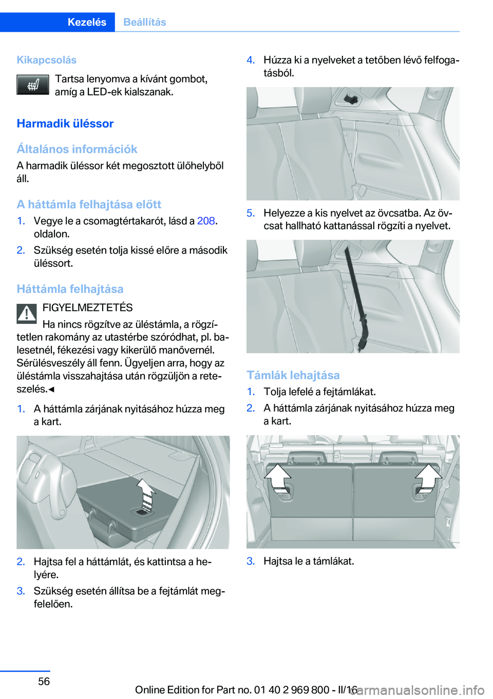 BMW X5 2016 Kezelési útmutató (in Hungarian) KikapcsolásTartsa lenyomva a kívánt gombot,
amíg a LED-ek kialszanak.
Harmadik üléssor Általános információk
A harmadik üléssor két megosztott ülőhelyből
áll.
A háttámla felhajtása BMW X5 2016 Kezelési útmutató (in Hungarian) KikapcsolásTartsa lenyomva a kívánt gombot,
amíg a LED-ek kialszanak.
Harmadik üléssor Általános információk
A harmadik üléssor két megosztott ülőhelyből
áll.
A háttámla felhajtása