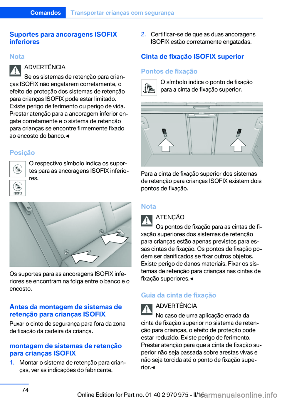 BMW X5 2016  Manual do condutor (in Portuguese) Suportes para ancoragens ISOFIX
inferiores
Nota ADVERTÊNCIA
Se os sistemas de retenção para crian‐
ças ISOFIX não engatarem corretamente, o
efeito de proteção dos sistemas de retenção
para 