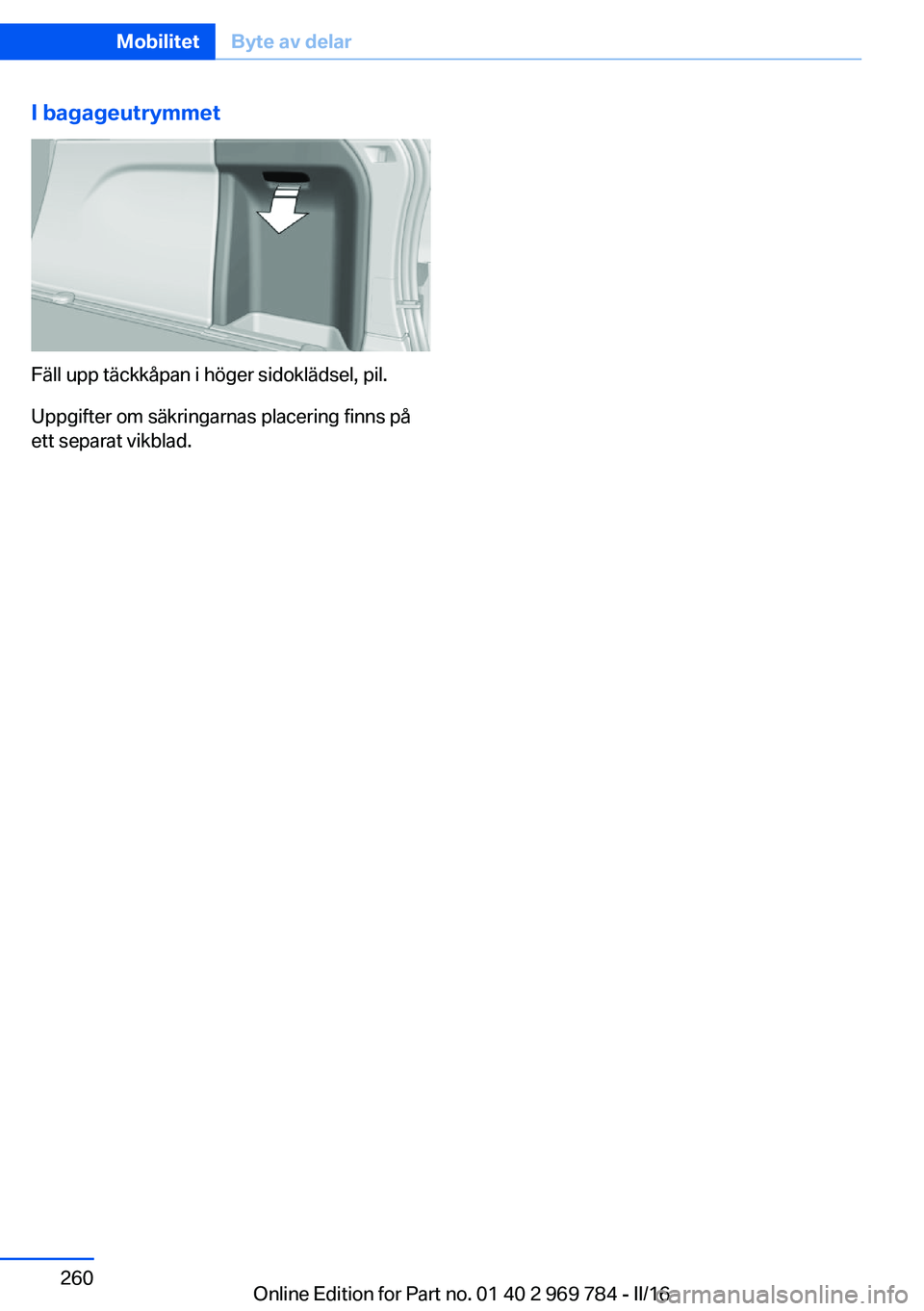 BMW X5 2016  InstruktionsbÖcker (in Swedish) I bagageutrymmet
Fäll upp täckkåpan i höger sidoklädsel, pil.
Uppgifter om säkringarnas placering finns på
ett separat vikblad.
Seite 260MobilitetByte av delar260
Online Edition for Part no. 01