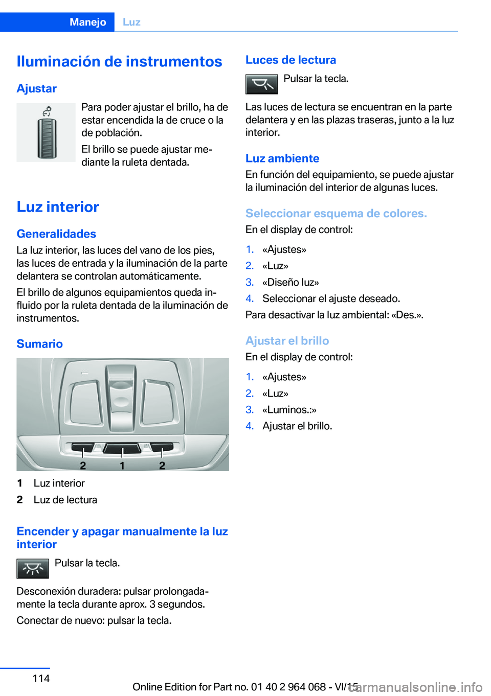 BMW X5 M 2016  Manuales de Empleo (in Spanish) Iluminación de instrumentos
Ajustar Para poder ajustar el brillo, ha de
estar encendida la de cruce o la
de población.
El brillo se puede ajustar me‐
diante la ruleta dentada.
Luz interior
General