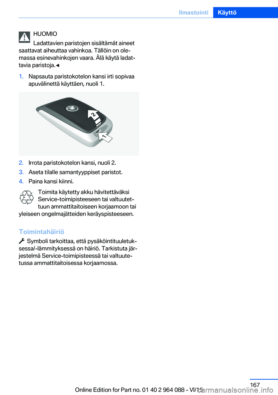 BMW X5 M 2016  Omistajan Käsikirja (in Finnish) HUOMIO
Ladattavien paristojen sisältämät aineet
saattavat aiheuttaa vahinkoa. Tällöin on ole‐
massa esinevahinkojen vaara. Älä käytä ladat‐
tavia paristoja.◀1.Napsauta paristokotelon ka