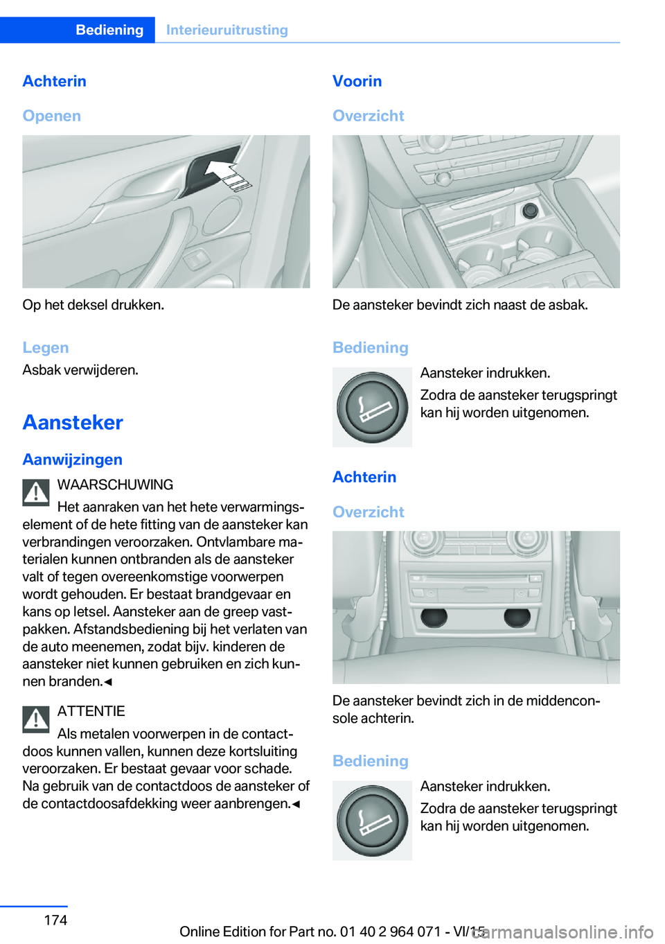 BMW X5 M 2016 Instructieboekjes (in Dutch) Achterin
Openen
Op het deksel drukken.
Legen
Asbak verwijderen.
Aansteker
Aanwijzingen WAARSCHUWING
Het aanraken van het hete verwarmings‐
element of de hete fitting van de aansteker kan
verbranding BMW X5 M 2016 Instructieboekjes (in Dutch) Achterin
Openen
Op het deksel drukken.
Legen
Asbak verwijderen.
Aansteker
Aanwijzingen WAARSCHUWING
Het aanraken van het hete verwarmings‐
element of de hete fitting van de aansteker kan
verbranding