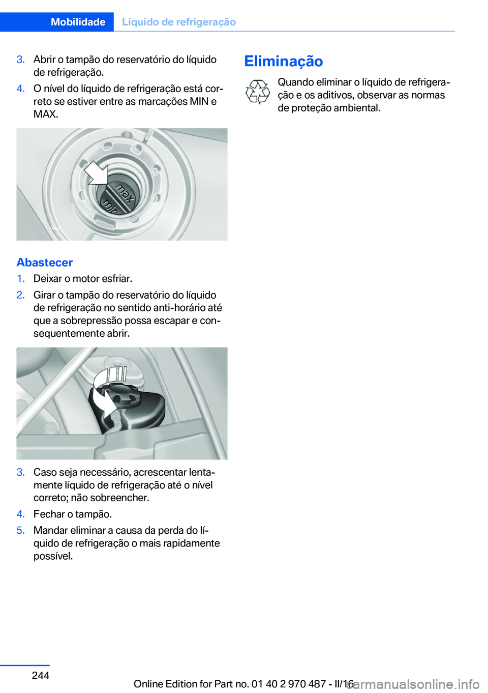 BMW X5 M 2016  Manual do condutor (in Portuguese) 3.Abrir o tampão do reservatório do líquido
de refrigeração.4.O nível do líquido de refrigeração está cor‐
reto se estiver entre as marcações MIN e
MAX.
Abastecer
1.Deixar o motor esfria