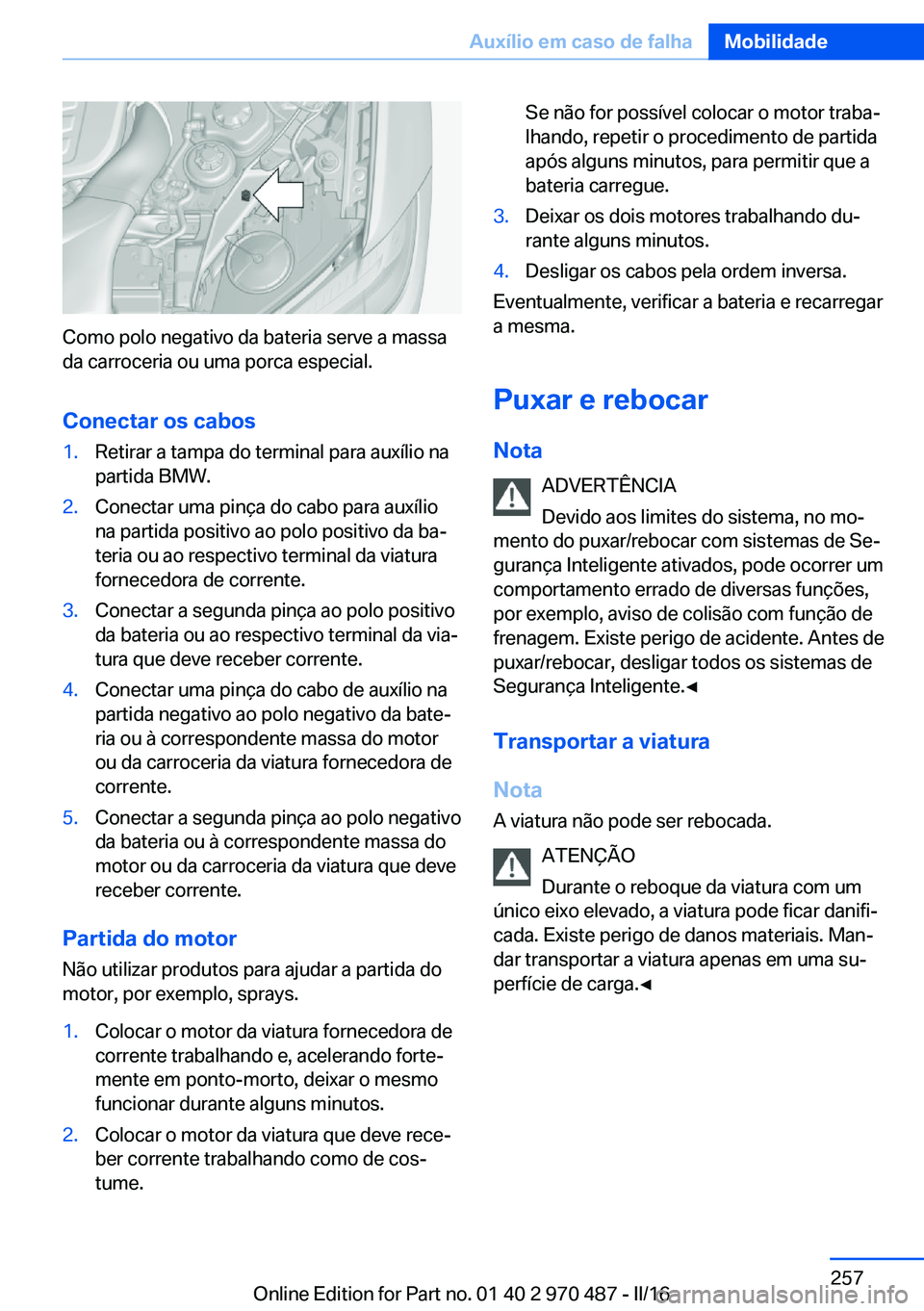 BMW X5 M 2016  Manual do condutor (in Portuguese) Como polo negativo da bateria serve a massa
da carroceria ou uma porca especial.
Conectar os cabos
1.Retirar a tampa do terminal para auxílio na
partida BMW.2.Conectar uma pinça do cabo para auxíli
