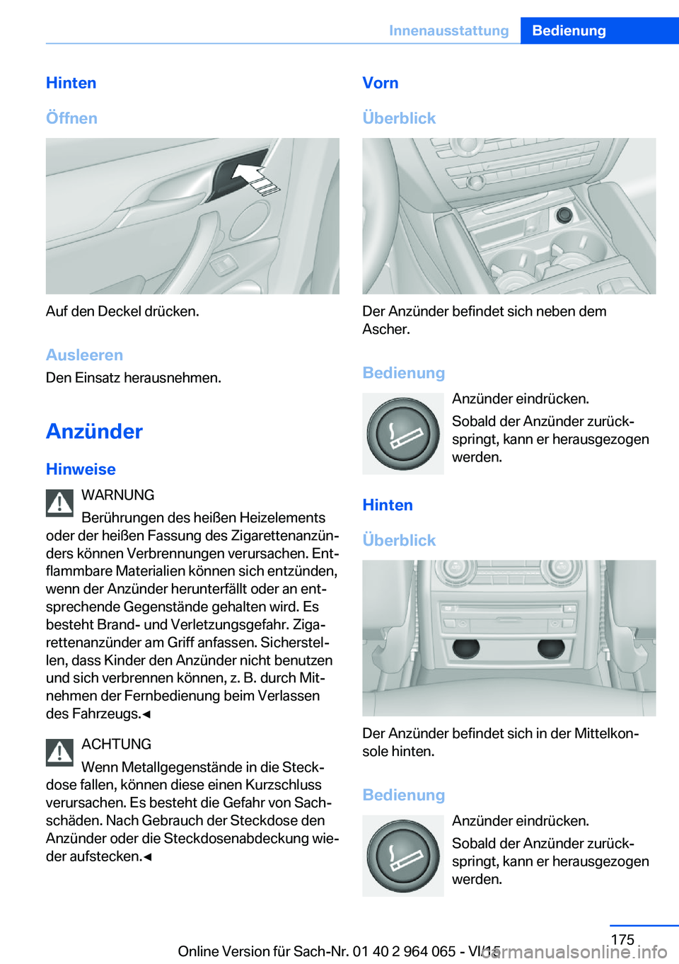 BMW X6 M 2016 Betriebsanleitungen (in German) Hinten
Öffnen
Auf den Deckel drücken.
Ausleeren
Den Einsatz herausnehmen.
Anzünder Hinweise WARNUNG
Berührungen des heißen Heizelements
oder der heißen Fassung des Zigarettenanzün‐
ders könn BMW X6 M 2016 Betriebsanleitungen (in German) Hinten
Öffnen
Auf den Deckel drücken.
Ausleeren
Den Einsatz herausnehmen.
Anzünder Hinweise WARNUNG
Berührungen des heißen Heizelements
oder der heißen Fassung des Zigarettenanzün‐
ders könn