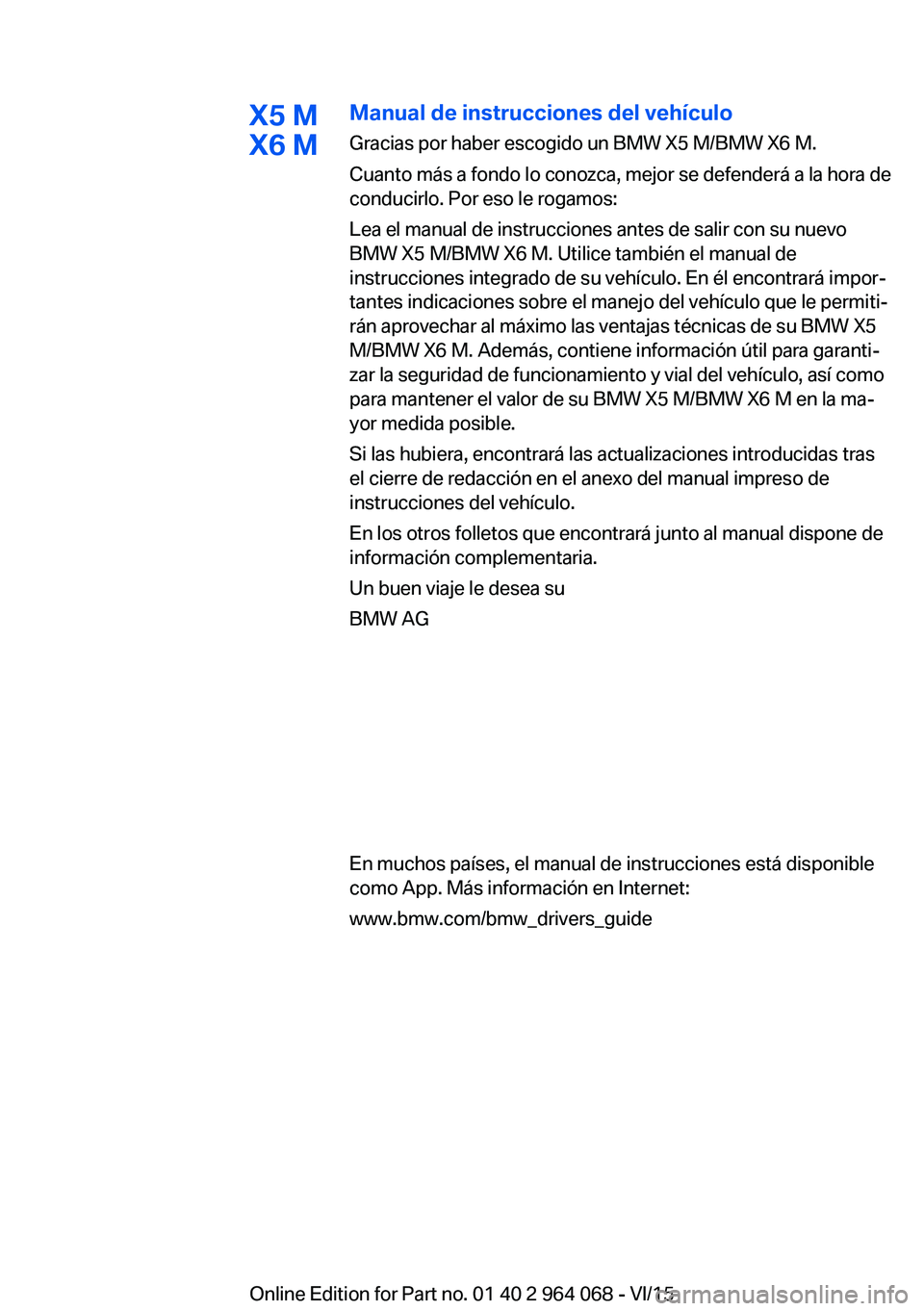 BMW X6 M 2016 Manuales de Empleo (in Spanish) X5 M
X6 MManual de instrucciones del vehículo
Gracias por haber escogido un BMW X5 M/BMW X6 M.
Cuanto más a fondo lo conozca, mejor se defenderá a la hora de
conducirlo. Por eso le rogamos:
Lea el BMW X6 M 2016 Manuales de Empleo (in Spanish) X5 M
X6 MManual de instrucciones del vehículo
Gracias por haber escogido un BMW X5 M/BMW X6 M.
Cuanto más a fondo lo conozca, mejor se defenderá a la hora de
conducirlo. Por eso le rogamos:
Lea el