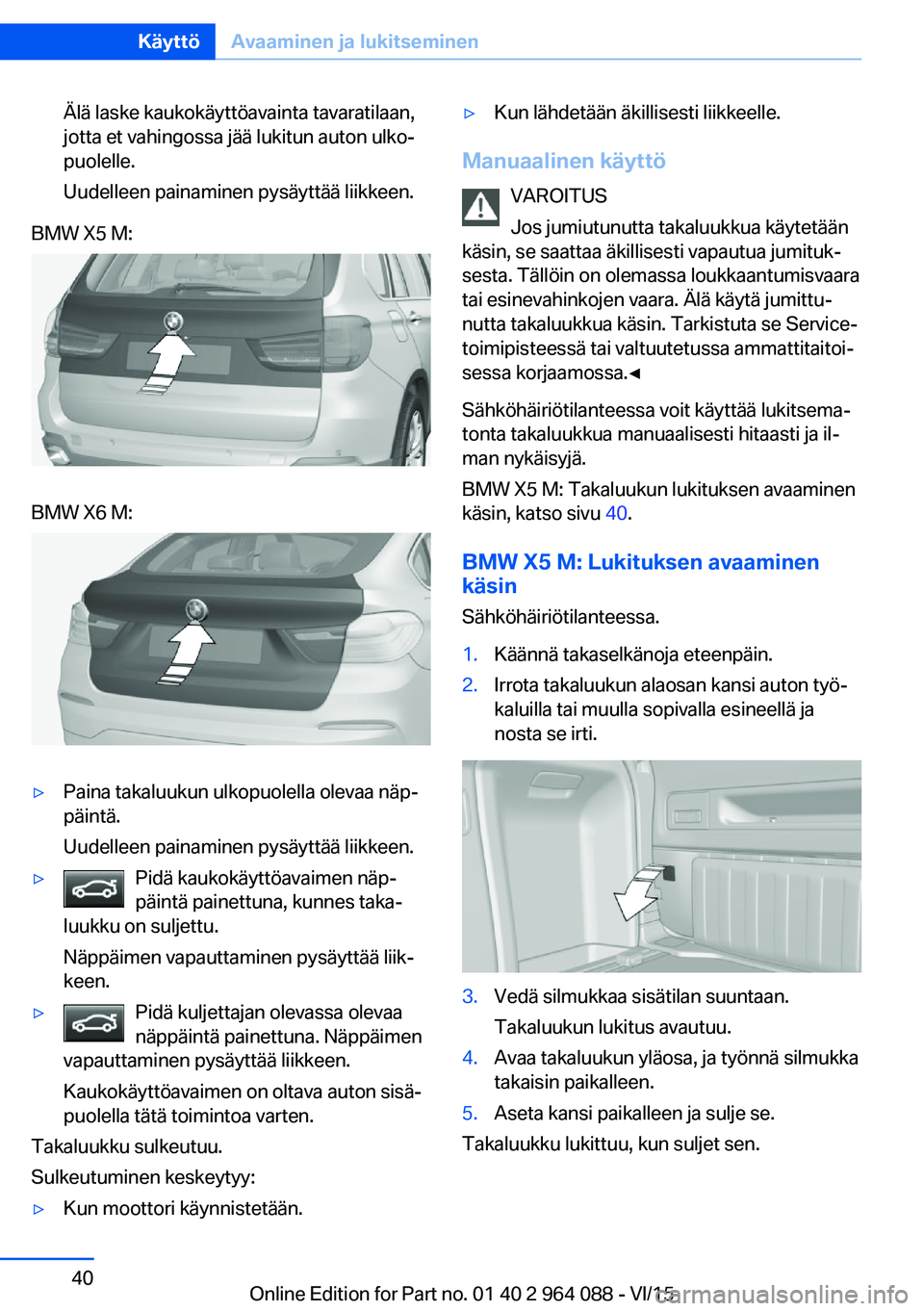 BMW X6 M 2016 Omistajan Käsikirja (in Finnish) Älä laske kaukokäyttöavainta tavaratilaan,
jotta et vahingossa jää lukitun auton ulko‐
puolelle.
Uudelleen painaminen pysäyttää liikkeen.BMW X5 M:BMW X6 M:▷Paina takaluukun ulkopuolella o BMW X6 M 2016 Omistajan Käsikirja (in Finnish) Älä laske kaukokäyttöavainta tavaratilaan,
jotta et vahingossa jää lukitun auton ulko‐
puolelle.
Uudelleen painaminen pysäyttää liikkeen.BMW X5 M:BMW X6 M:▷Paina takaluukun ulkopuolella o