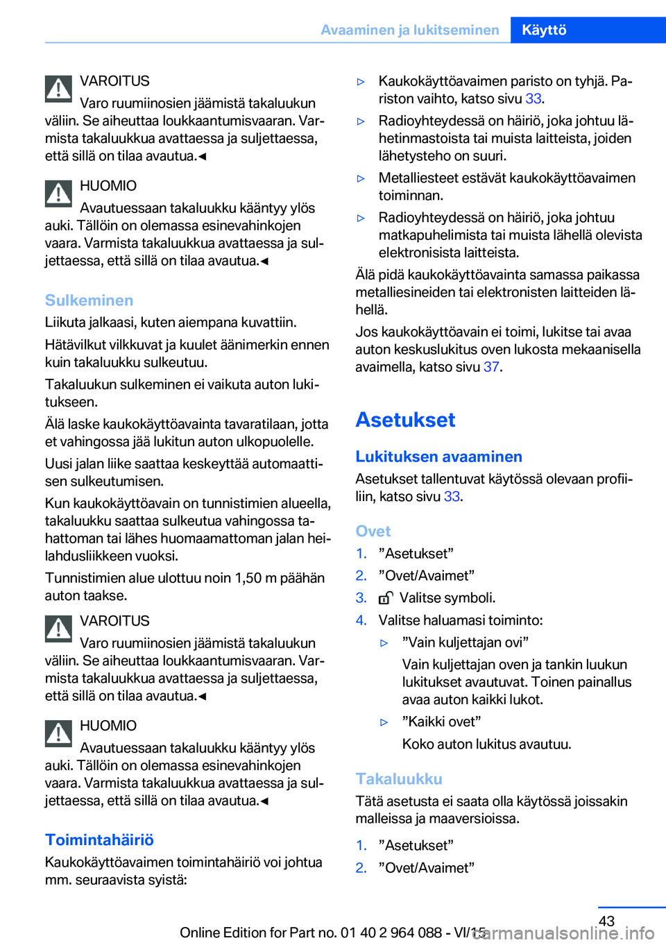BMW X6 M 2016 Omistajan Käsikirja (in Finnish) VAROITUS
Varo ruumiinosien jäämistä takaluukun
väliin. Se aiheuttaa loukkaantumisvaaran. Var‐
mista takaluukkua avattaessa ja suljettaessa,
että sillä on tilaa avautua.◀
HUOMIO
Avautuessaan BMW X6 M 2016 Omistajan Käsikirja (in Finnish) VAROITUS
Varo ruumiinosien jäämistä takaluukun
väliin. Se aiheuttaa loukkaantumisvaaran. Var‐
mista takaluukkua avattaessa ja suljettaessa,
että sillä on tilaa avautua.◀
HUOMIO
Avautuessaan