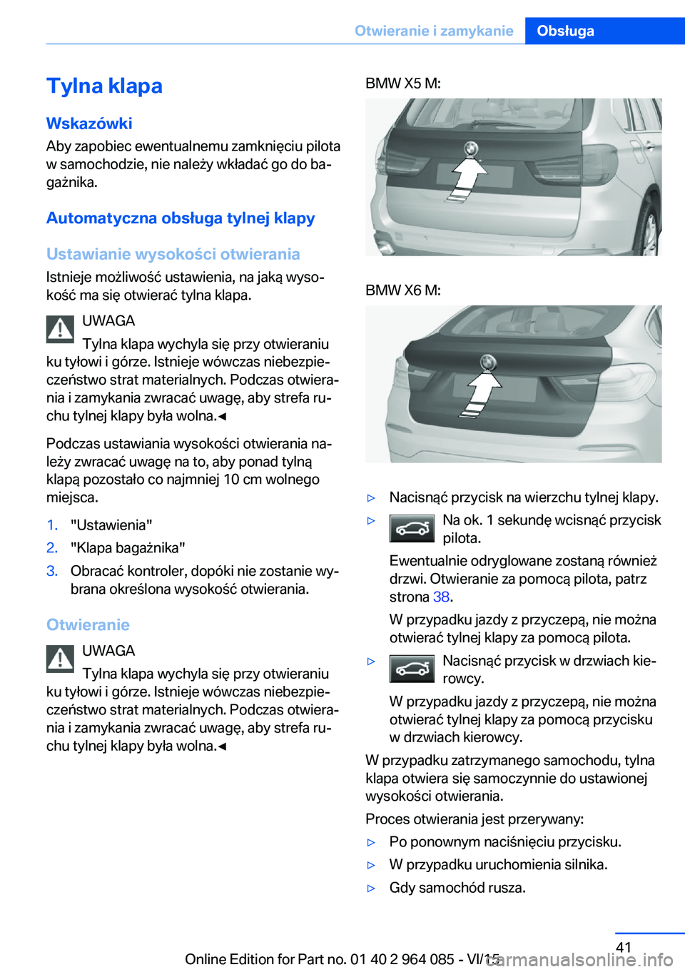 BMW X6 M 2016 Instrukcja obsługi (in Polish) Tylna klapaWskazówki
Aby zapobiec ewentualnemu zamknięciu pilota
w samochodzie, nie należy wkładać go do ba‐
gażnika.
Automatyczna obsługa tylnej klapyUstawianie wysokości otwierania
Istniej BMW X6 M 2016 Instrukcja obsługi (in Polish) Tylna klapaWskazówki
Aby zapobiec ewentualnemu zamknięciu pilota
w samochodzie, nie należy wkładać go do ba‐
gażnika.
Automatyczna obsługa tylnej klapyUstawianie wysokości otwierania
Istniej