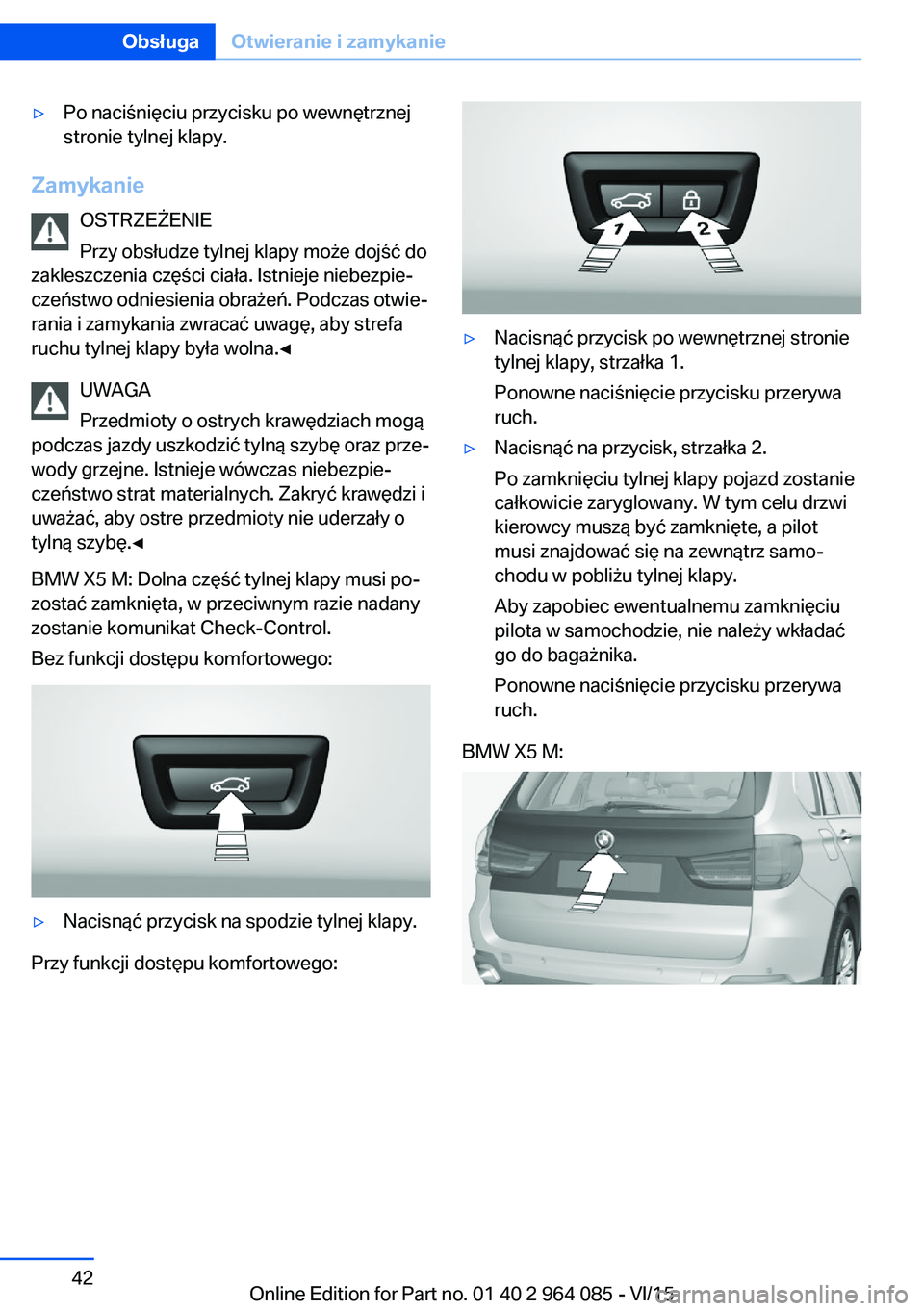 BMW X6 M 2016 Instrukcja obsługi (in Polish) ▷Po naciśnięciu przycisku po wewnętrznej
stronie tylnej klapy.
Zamykanie
OSTRZEŻENIE
Przy obsłudze tylnej klapy może dojść do
zakleszczenia części ciała. Istnieje niebezpie‐
czeństwo o BMW X6 M 2016 Instrukcja obsługi (in Polish) ▷Po naciśnięciu przycisku po wewnętrznej
stronie tylnej klapy.
Zamykanie
OSTRZEŻENIE
Przy obsłudze tylnej klapy może dojść do
zakleszczenia części ciała. Istnieje niebezpie‐
czeństwo o