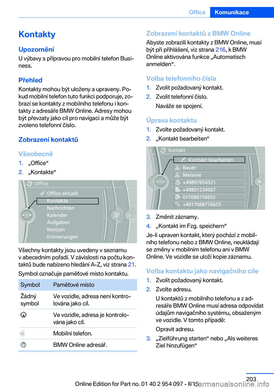 BMW Z4 2016 Návod na použití (in Czech) KontaktyUpozornění
U výbavy s přípravou pro mobilní telefon Busi‐
ness.
Přehled
Kontakty mohou být uloženy a upraveny. Po‐
kud mobilní telefon tuto funkci podporuje, zo‐
brazí se kont BMW Z4 2016 Návod na použití (in Czech) KontaktyUpozornění
U výbavy s přípravou pro mobilní telefon Busi‐
ness.
Přehled
Kontakty mohou být uloženy a upraveny. Po‐
kud mobilní telefon tuto funkci podporuje, zo‐
brazí se kont