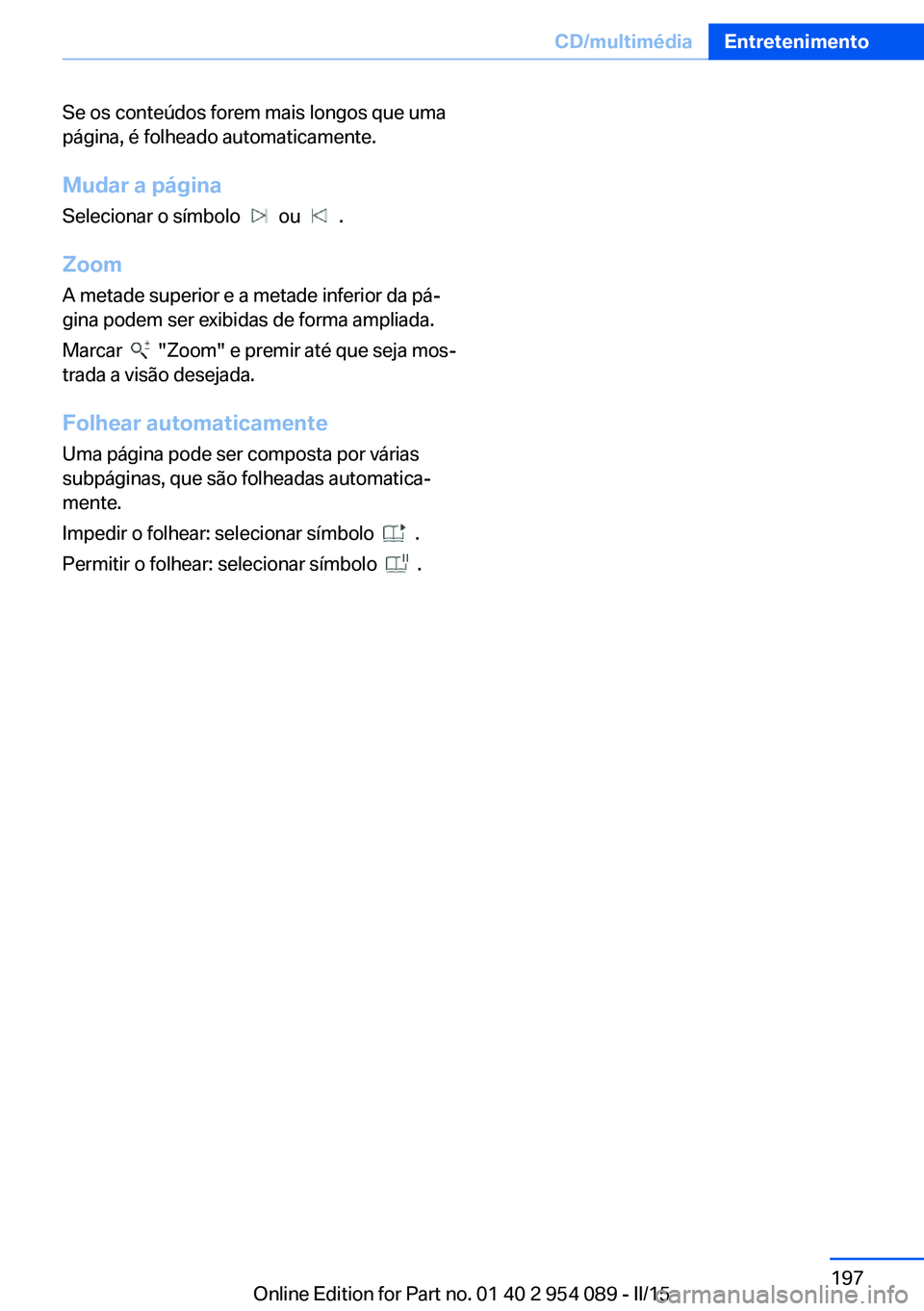BMW Z4 2016  Manual do condutor (in Portuguese) Se os conteúdos forem mais longos que uma
página, é folheado automaticamente.
Mudar a página Selecionar o símbolo  
  ou    .
Zoom
A metade superior e a metade inferior da pá‐
gina podem ser e
