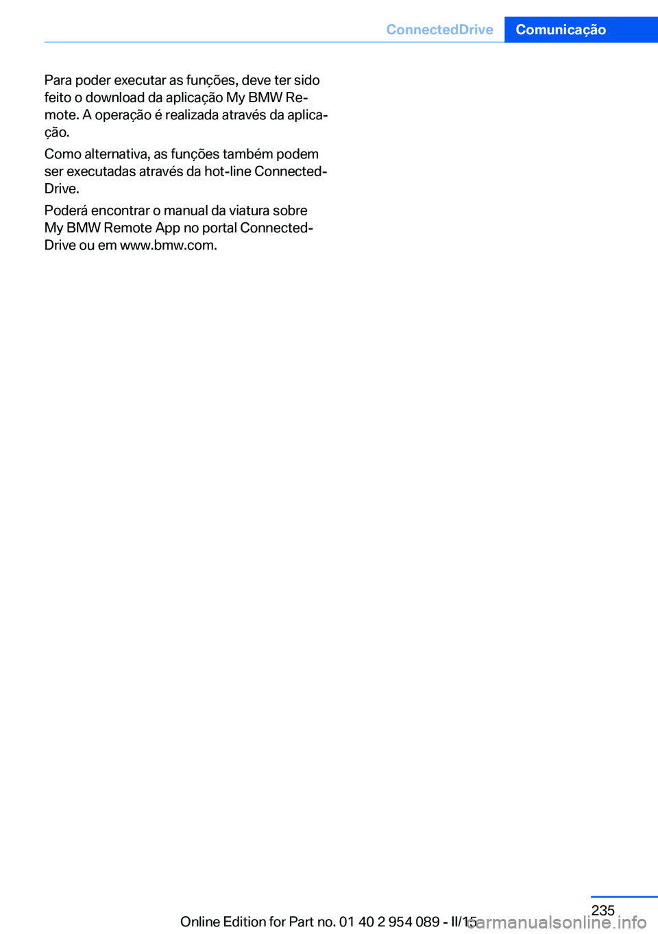 BMW Z4 2016  Manual do condutor (in Portuguese) Para poder executar as funções, deve ter sido
feito o download da aplicação My BMW Re‐
mote. A operação é realizada através da aplica‐
ção.
Como alternativa, as funções também podem
s