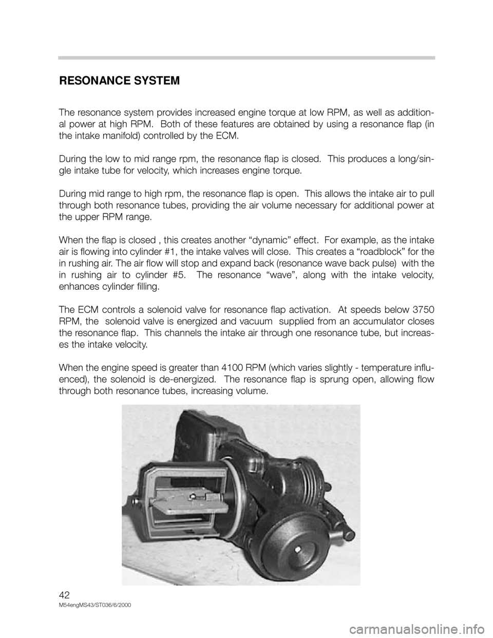 BMW X5 2005 E53 M54 Engine Workshop Manual 42
M54engMS43/ST036/6/2000
RESONANCE SYSTEM
The resonance system provides increased engine torque at low RPM, as well as addition-
al power at high RPM. Both of these features are obtained BMW X5 2005 E53 M54 Engine Workshop Manual 42
M54engMS43/ST036/6/2000
RESONANCE SYSTEM
The resonance system provides increased engine torque at low RPM, as well as addition-
al power at high RPM. Both of these features are obtained