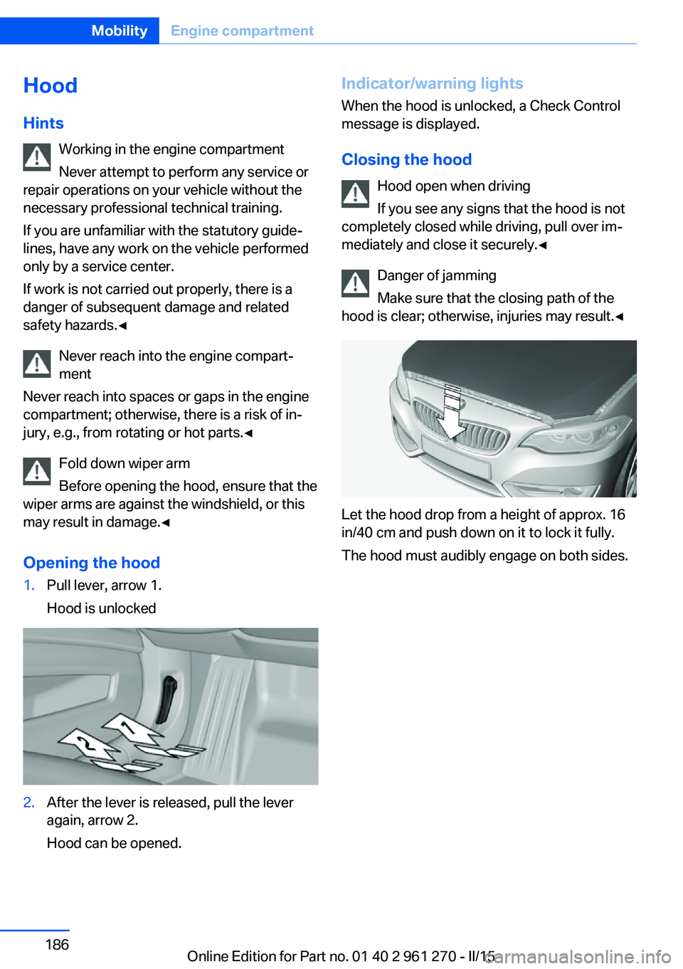 BMW 228I 2015 Owners Manual Hood
Hints Working in the engine compartment
Never attempt to perform any service or
repair operations on your vehicle without the
necessary professional technical training.
If you are unfamiliar with BMW 228I 2015 Owners Manual Hood
Hints Working in the engine compartment
Never attempt to perform any service or
repair operations on your vehicle without the
necessary professional technical training.
If you are unfamiliar with