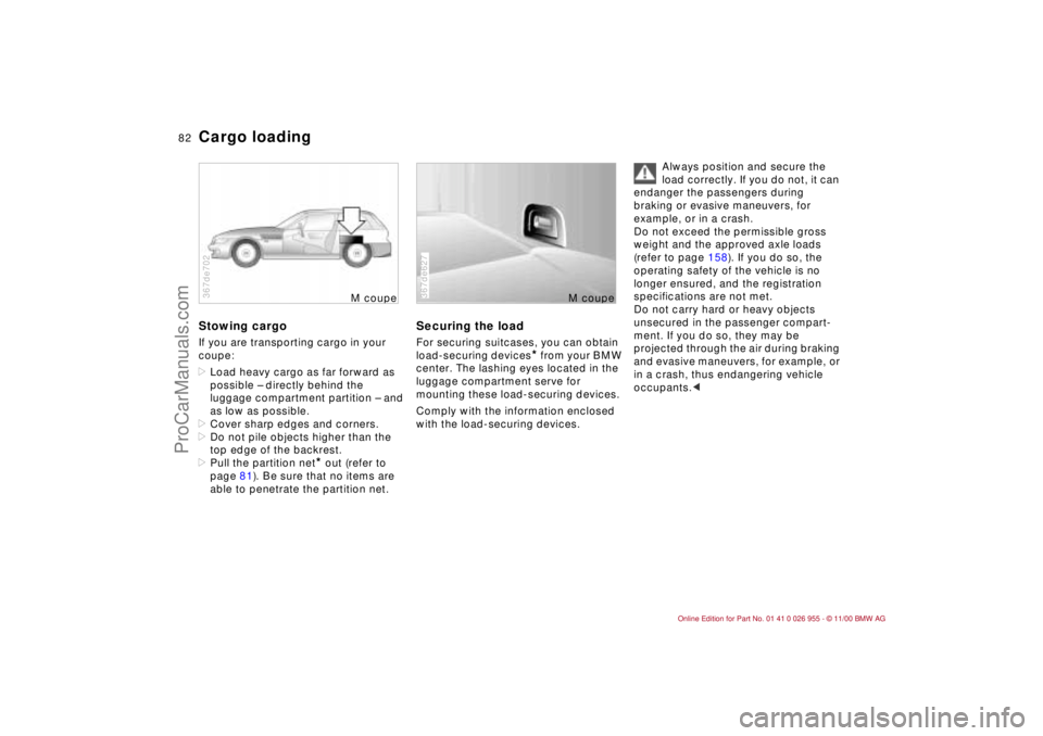 BMW M ROADSTER COUPE 2001 Owners Manual 82n
Cargo loadingStowing cargoIf you are transporting cargo in your
coupe:
>Load heavy cargo as far forward as
possible – directly behind the
luggage compartment partition – and
as low as poss BMW M ROADSTER COUPE 2001 Owners Manual 82n
Cargo loadingStowing cargoIf you are transporting cargo in your
coupe:
>Load heavy cargo as far forward as
possible – directly behind the
luggage compartment partition – and
as low as poss