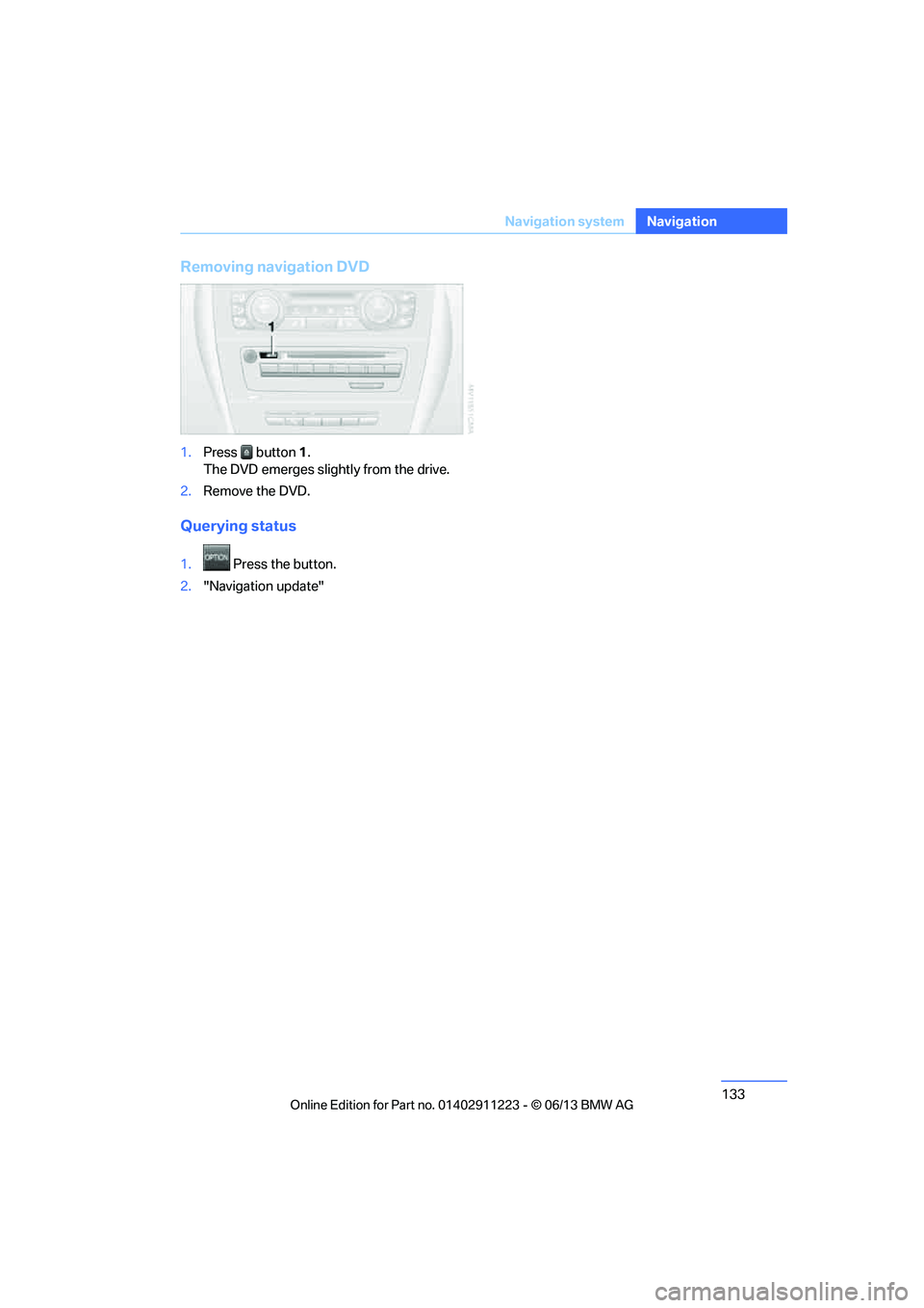 BMW 128I CONVERTIBLE 2013  Owners Manual 133
Navigation system
Navigation
Removing navigation DVD
1.
Press button 1.
The DVD emerges slightly from the drive.
2. Remove the DVD.
Querying status
1. Press the button.
2. "Navigation update"

003