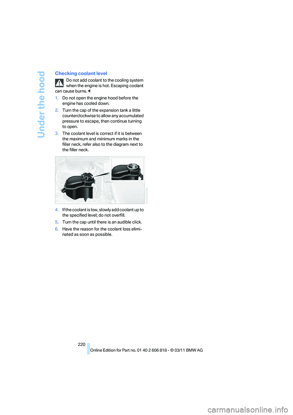 BMW 128I CONVERTIBLE 2012  Owners Manual Under the hood
220
Checking coolant level
Do not add coolant to the cooling system 
when the engine is hot. Escaping coolant 
can cause burns.<
1.Do not open the engine hood before the 
engine has coo