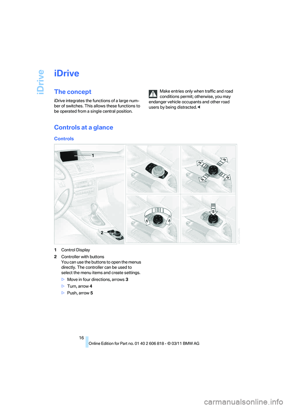 BMW 135I CONVERTIBLE 2012  Owners Manual iDrive
16
iDrive
The concept
iDrive integrates the functions of a large num-
ber of switches. This allows these functions to 
be operated from a single central position.Make entries only when traffic 