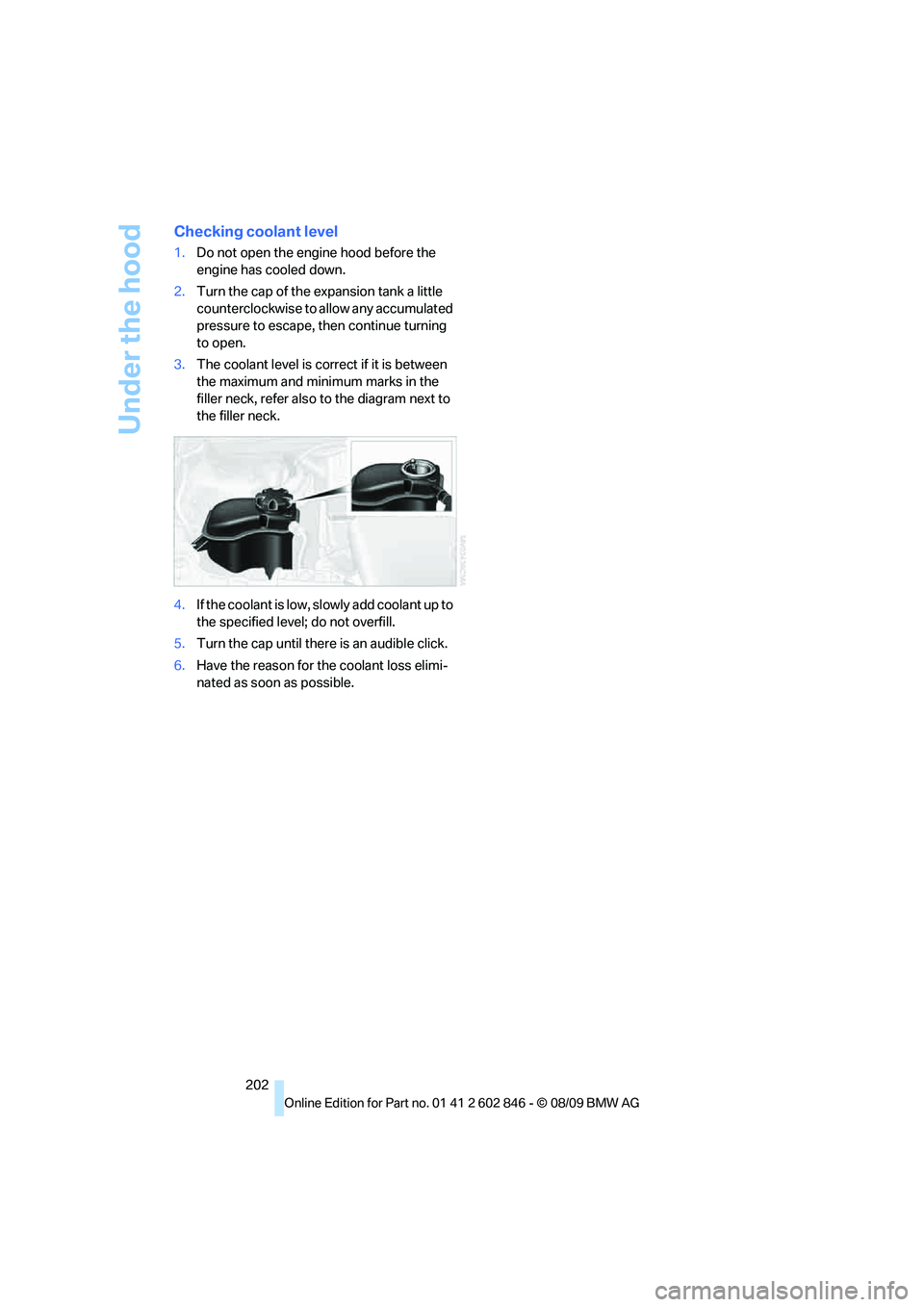 BMW 135I COUPE 2010  Owners Manual Under the hood
202
Checking coolant level
1.Do not open the engine hood before the 
engine has cooled down.
2.Turn the cap of the expansion tank a little 
counterclockwise to allow any accumulated 
pr