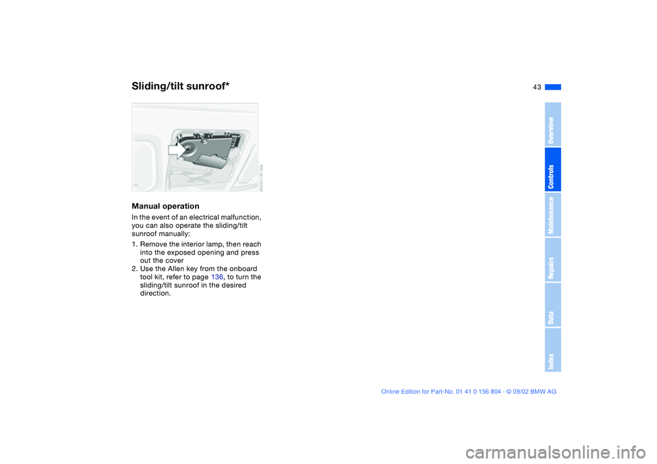 BMW 320i 2003  Owners Manual 43
Manual operationIn the event of an electrical malfunction, 
you can also operate the sliding/tilt 
sunroof manually:
1. Remove the interior lamp, then reach 
into the exposed opening and press 
out