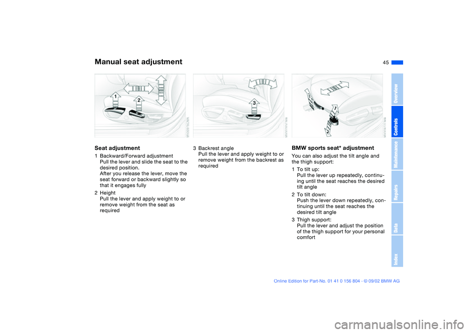 BMW 320i 2003  Owners Manual 45
Manual seat adjustmentSeat adjustment1Backward/Forward adjustment
Pull the lever and slide the seat to the 
desired position.
After you release the lever, move the 
seat forward or backward slightl