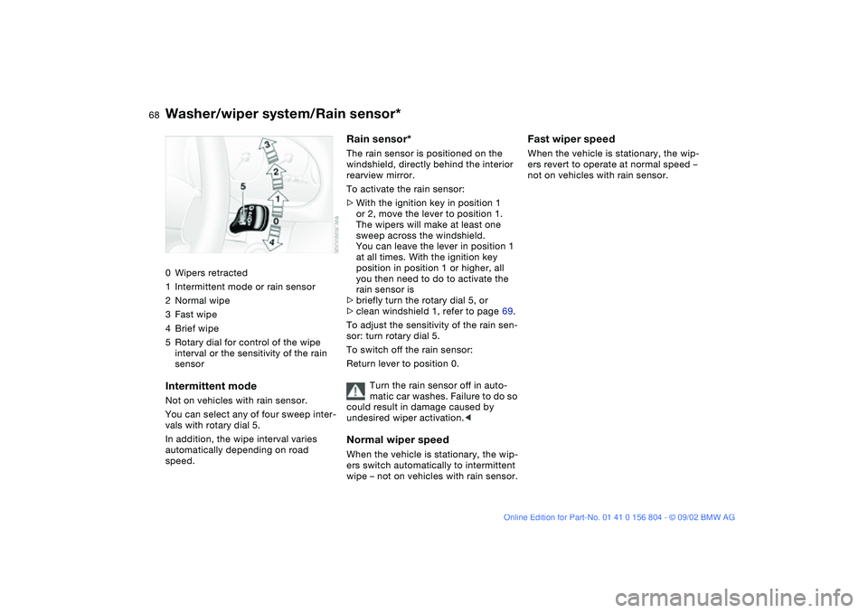 BMW 320i 2003  Owners Manual 68
Washer/wiper system/Rain sensor*0Wipers retracted
1Intermittent mode or rain sensor
2Normal wipe
3Fast wipe
4Brief wipe
5Rotary dial for control of the wipe 
interval or the sensitivity of the rain