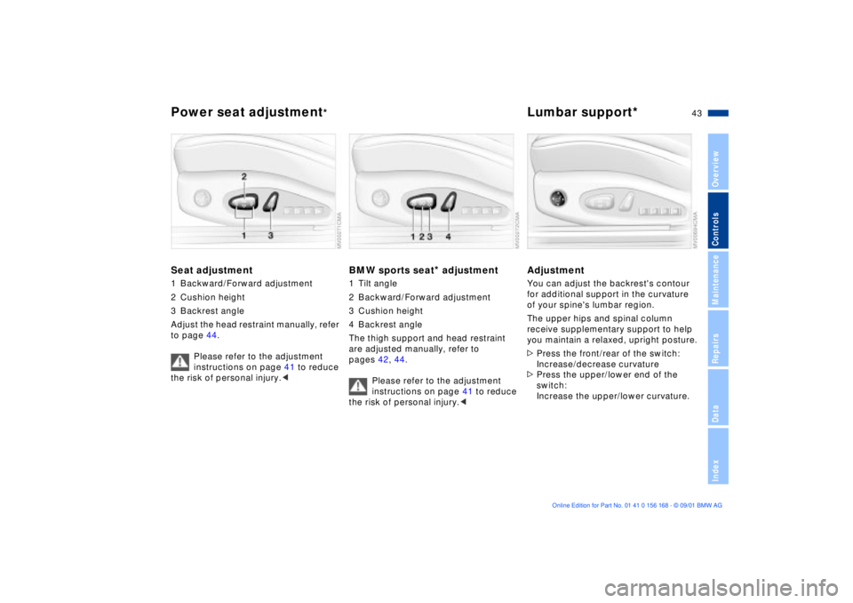 BMW 320i 2002  Owners Manual 43n
OverviewControlsMaintenanceRepairsDataIndex
Power seat adjustment
*
Lumbar support*
Seat adjustment1 Backward/Forward adjustment
2 Cushion height
3 Backrest angle
Adjust the head restraint manuall